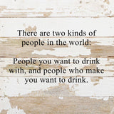 - There are two kinds of people in the world: People you want to drink with, and people who make you want to drink. / 10"x10" Reclaimed Wood Sign