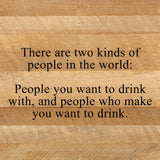 - There are two kinds of people in the world: People you want to drink with, and people who make you want to drink. / 10"x10" Reclaimed Wood Sign