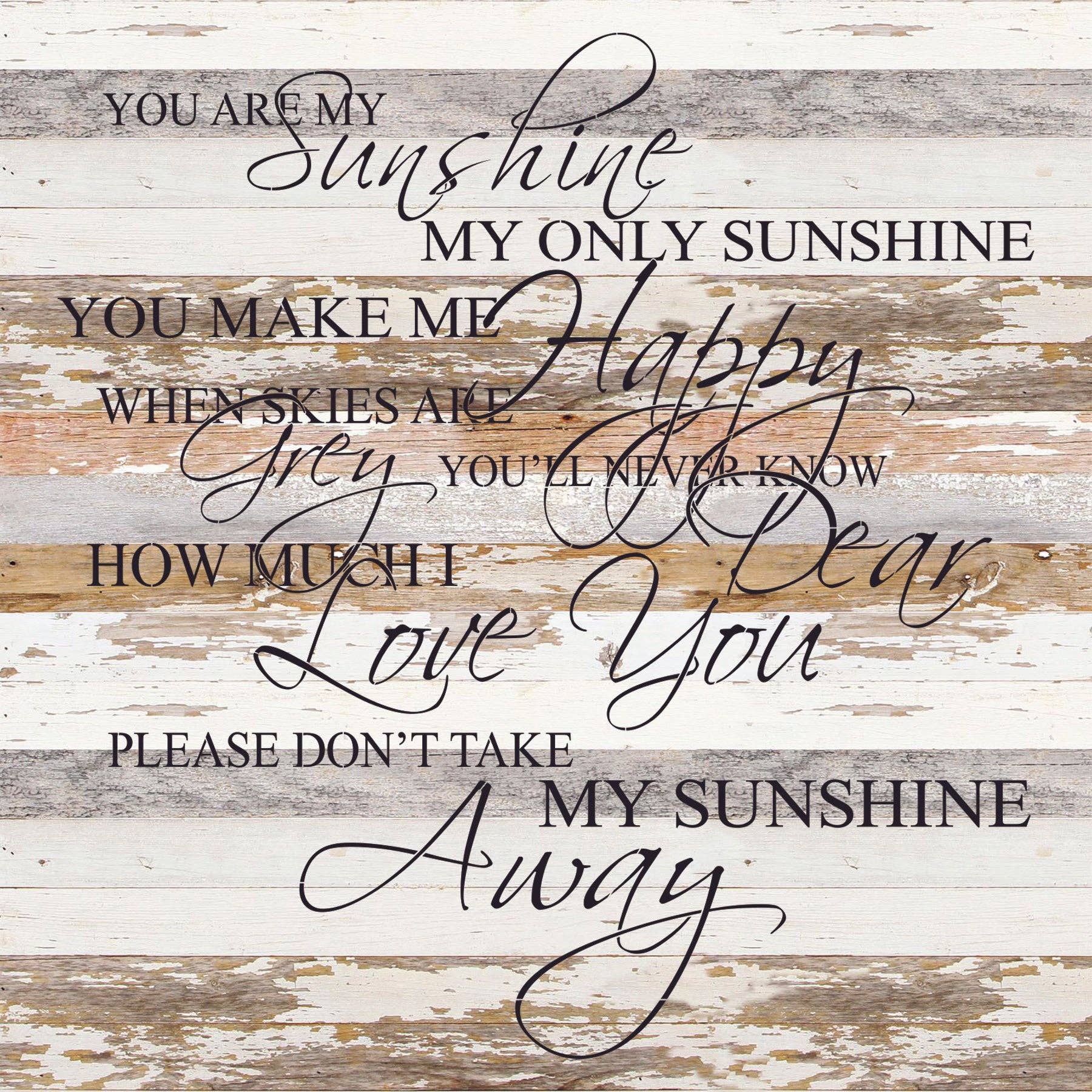 - You are my sunshine my only sunshine. You make me happy when skies are grey. You'll never know dear how much I love you. Please don't take my sunshine away. / 28"x28" Reclaimed Wood Sign